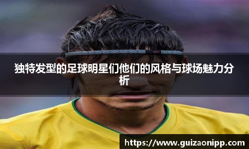独特发型的足球明星们他们的风格与球场魅力分析