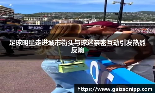 足球明星走进城市街头与球迷亲密互动引发热烈反响